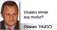 Osman YAZICI: Ulusalcı olmak suç mudur?