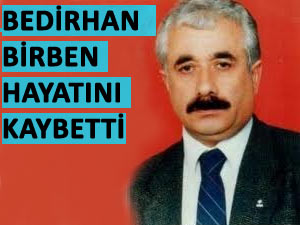 BEDİRHAN BİRBEN HAYATINI KAYBETTİ