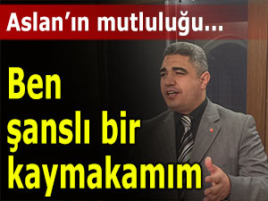 Aslan'ın mutluluğu; 'Ben şanslı bir kaymakamım'