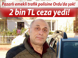 Pazarlı emekli trafik polisine Ordu'da 2 bin TL ceza!