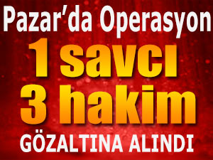 PAZAR'DA 1 SAVCI İLE 3 HAKİM GÖZALTINA ALINDI