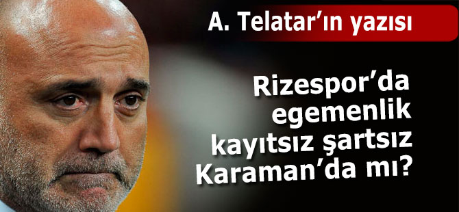 Rizespor'da egemenlik kayıtsız şartsız Karaman'da mı?
