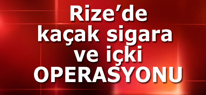 Rize’de kaçak sigara ve içki operasyonu