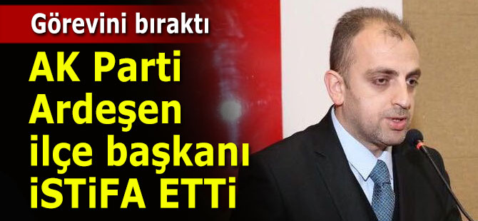 AK Parti Ardeşen ilçe başkanı görevinden istifa etti
