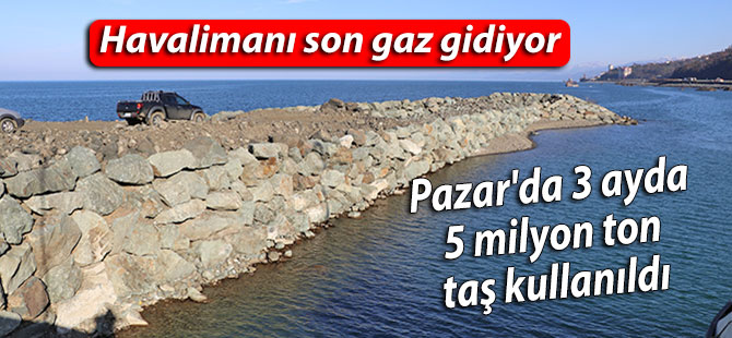 Havalimanı için Pazar'da 3 ayda 5 milyon ton taş kullanıldı