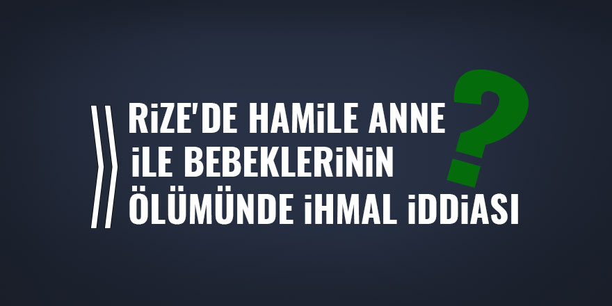 Rize'de hamile anne ile bebeklerinin ölümünde ihmal iddiası