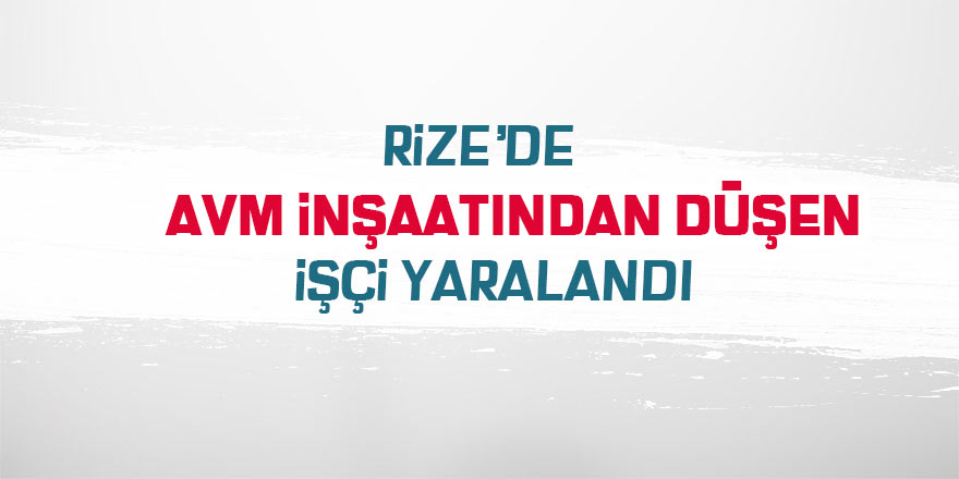 Rize'de inşaattan düşen işçi yaralandı