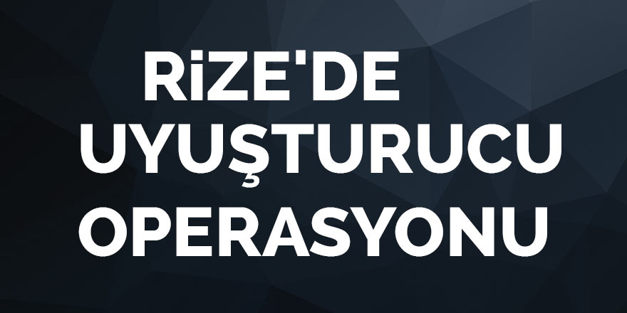 RİZE'DE UYUŞTURUCU OPERASYONU