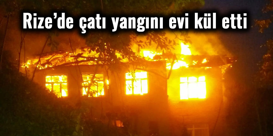 Rize’de çatı yangını evi kül etti