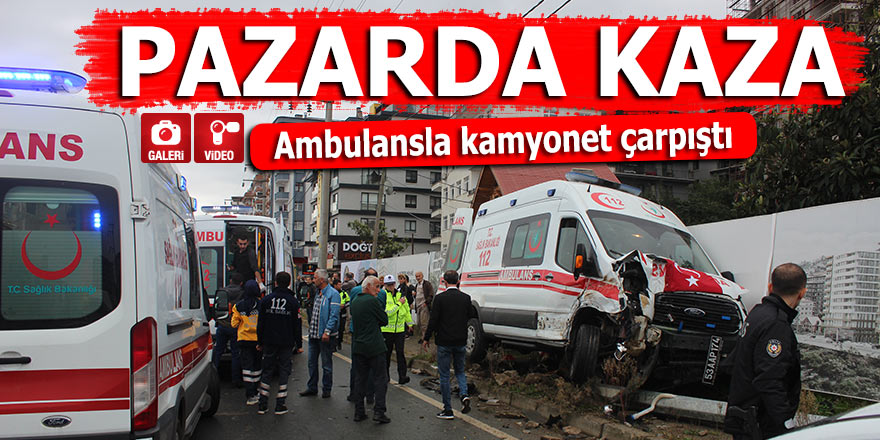 Pazar'da kaza: Ambulansla kamyonet çarpıştı