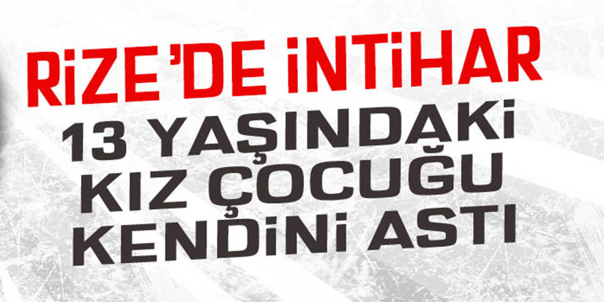 Rize'de 13 yaşındaki kız çocuğu intihar etti