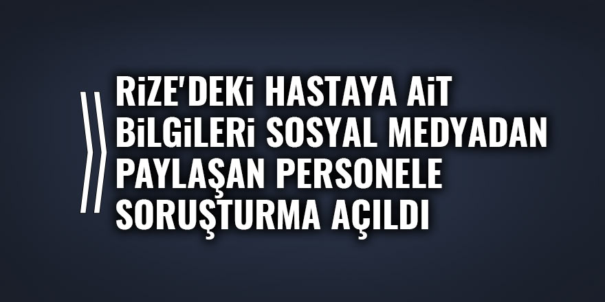 Rize'deki hastaya ait bilgileri sosyal medyadan paylaşan personele soruşturma