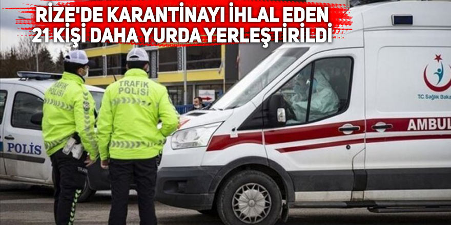 Rize'de karantinayı ihlal eden 21 kişi yurda yerleştirildi