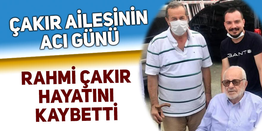 Çakır ailesinin acı günü: Rahmi Çakır hayatını kaybetti