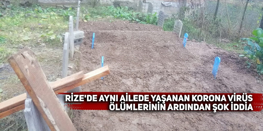 Rize'de aynı ailede yaşanan korona virüs ölümlerinin ardından şok iddia