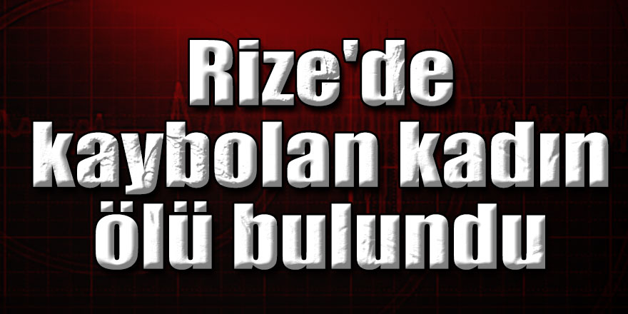 Rize'de kaybolan kadın ölü bulundu