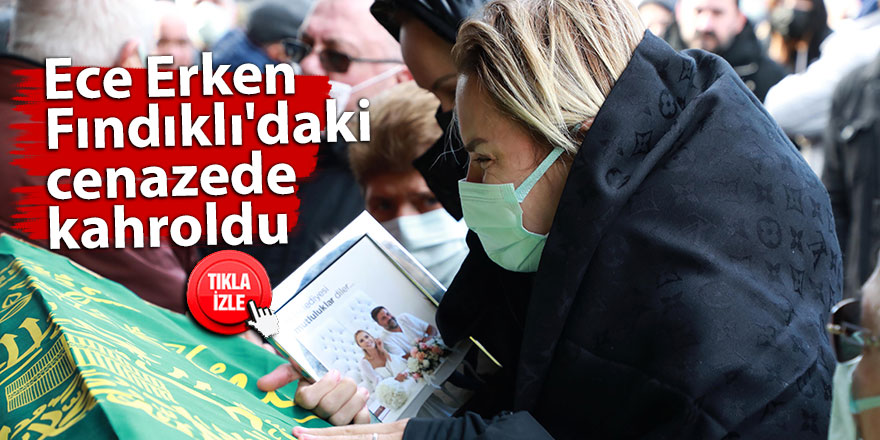 Ece Erken Fındıklı'daki cenazede kahroldu