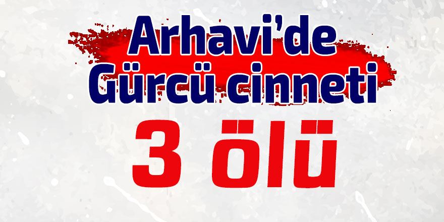 Arhavi’de Gürcü cinneti: 3 ölü