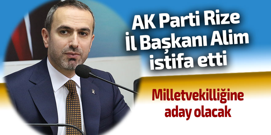 AK Parti Rize İl Başkanı Alim istifa etti