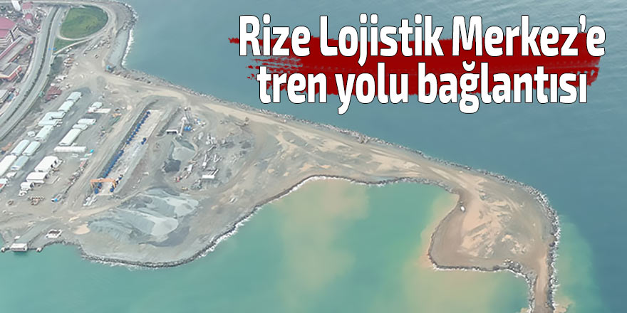 Rize Lojistik Merkez’e tren yolu bağlantısı