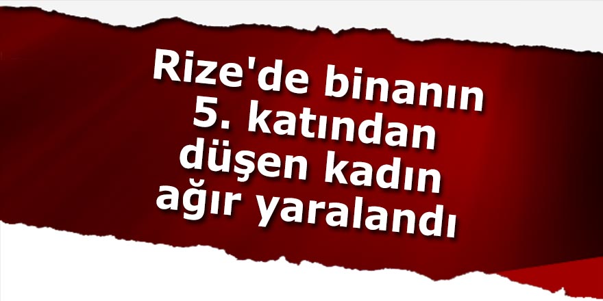 Rize'de binanın 5. katından düşen kadın ağır yaralandı