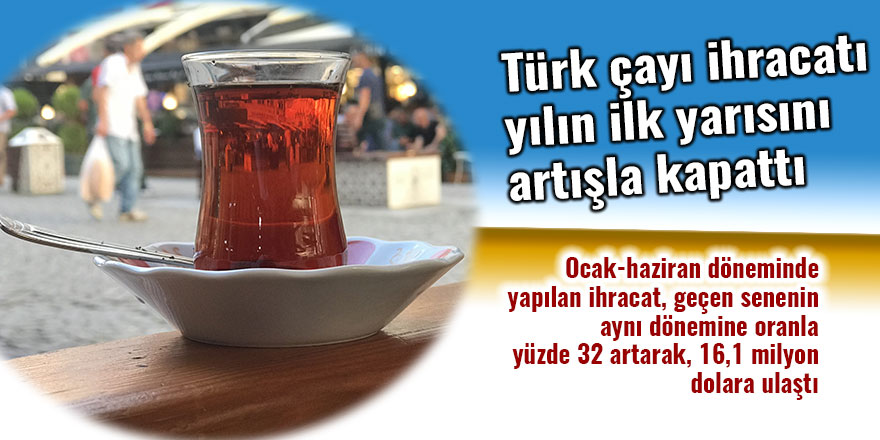 Türk çayı ihracatı yılın ilk yarısını artışla kapattı