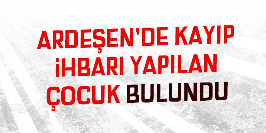 Ardeşen'de kayıp ihbarı yapılan çocuk bulundu