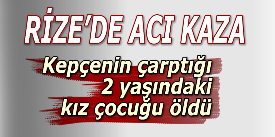 Rize'de kepçenin çarptığı 2 yaşındaki kız çocuğu öldü