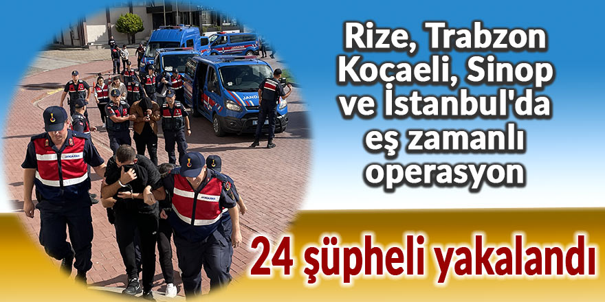 Rize, Trabzon, Kocaeli, Sinop ve İstanbul'da eş zamanlı operasyon
