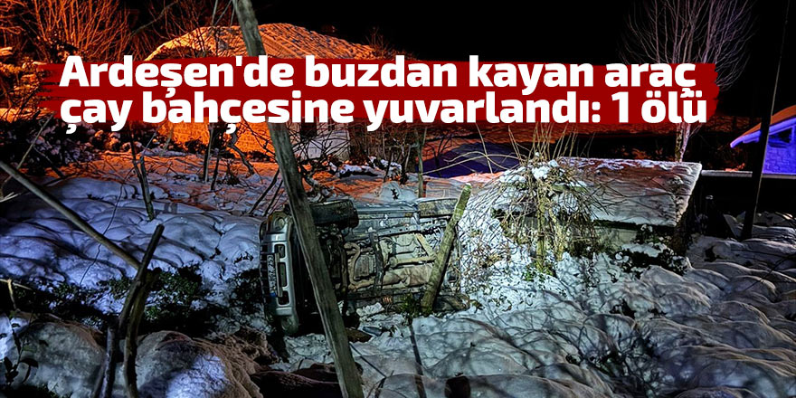 Ardeşen'de buzdan kayan araç çay bahçesine yuvarlandı: 1 ölü