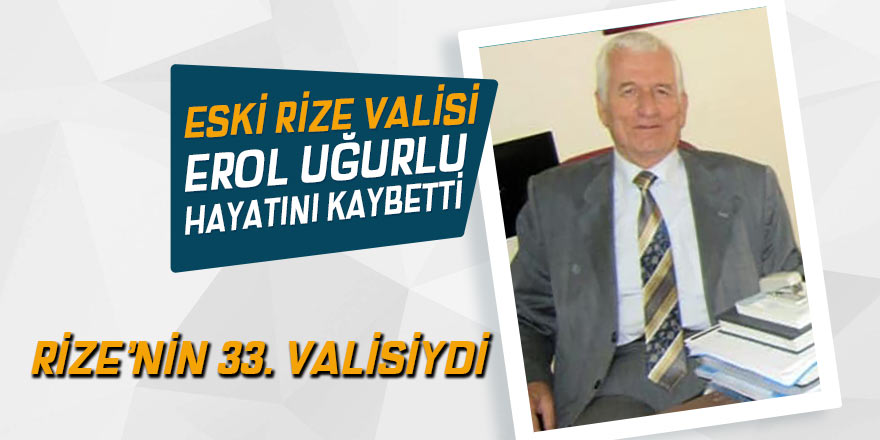 Eski Rize Valisi Erol Uğurlu hayatını kaybetti