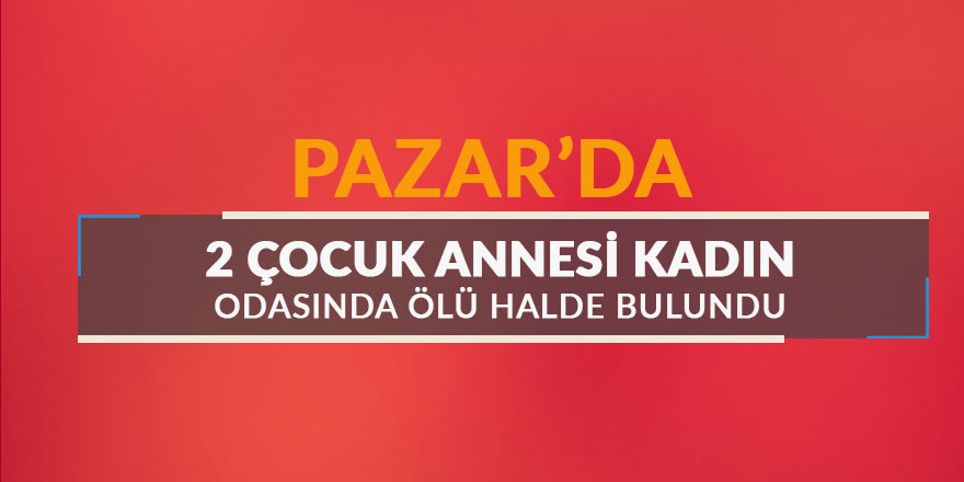 Pazar'da 2 çocuk annesi kadın odasında ölü halde bulundu