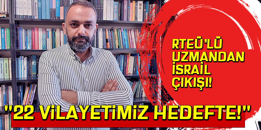 RTEÜ'lü uzmandan İsrail çıkışı: "22 vilayetimiz hedefte!"