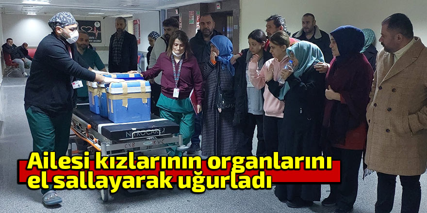 Ailesi kızlarının organlarını el sallayarak uğurladı