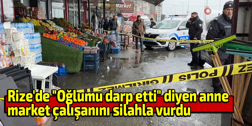 Rize'de "Oğlumu darp etti" diyen anne market çalışanını silahla vurdu