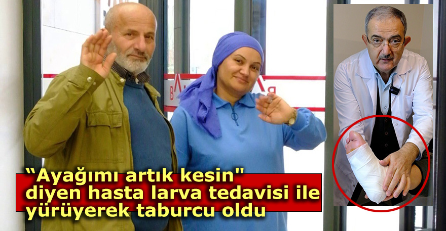 "Ayağımı artık kesin" diyen hasta, larva tedavisi ile yürüyerek taburcu oldu