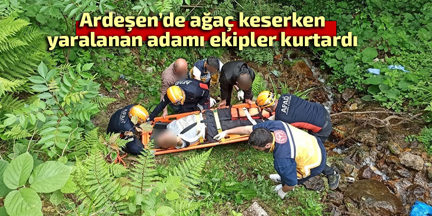Ardeşen'de ağaç keserken yaralanan adamı ekipler kurtardı