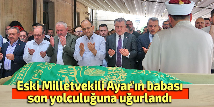 Eski Milletvekili Ayar'ın babası son yolculuğuna uğurlandı