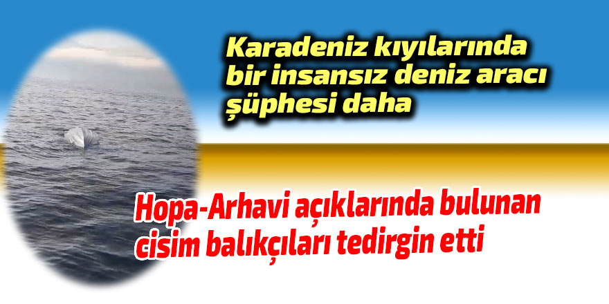 Hopa-Arhavi açıklarında bulunan cisim balıkçıları korkuttu
