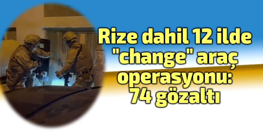 Rize dahil 12 ilde "change" araç operasyonu: 74 gözaltı