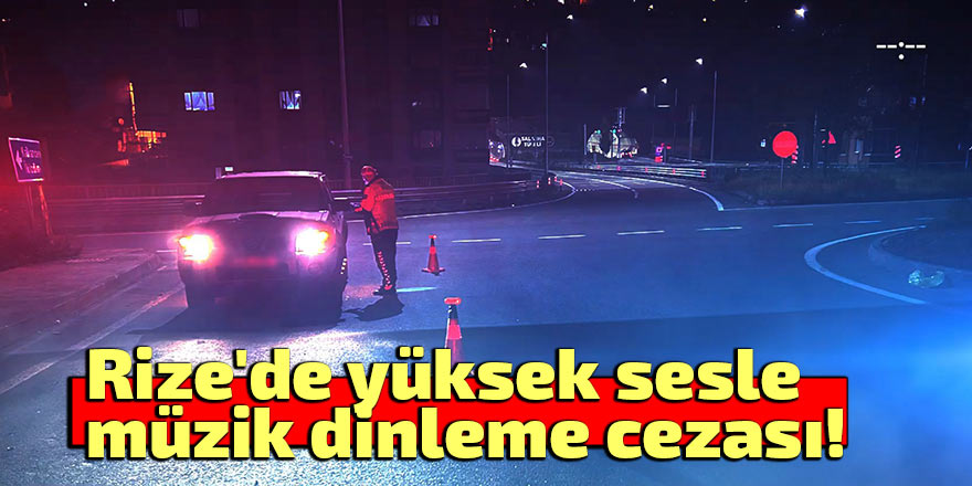 Rize'de yüksek sesle müzik dinleme cezası!