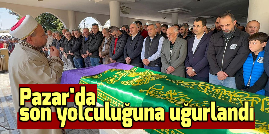 Pazar'da son yolculuğuna uğurlandı