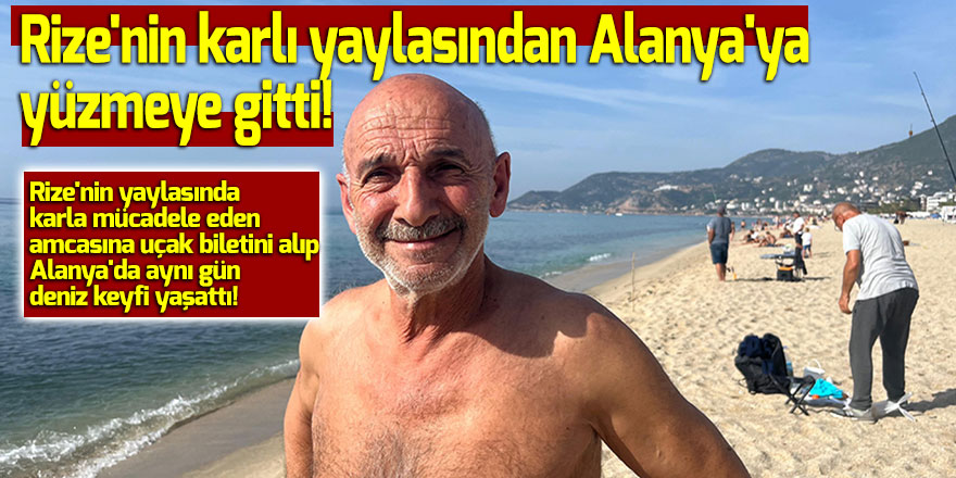 Rize'nin karlı yaylasından Alanya'ya yüzmeye gitti!