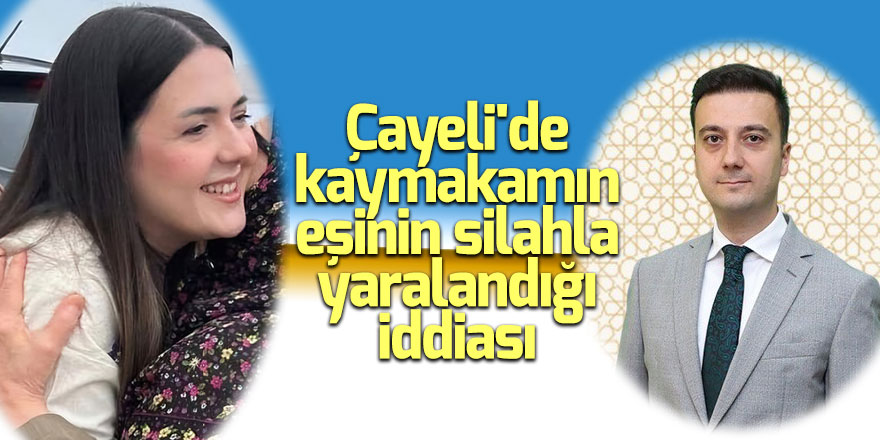 Çayeli'de kaymakamın eşinin silahla yaralandığı iddiası