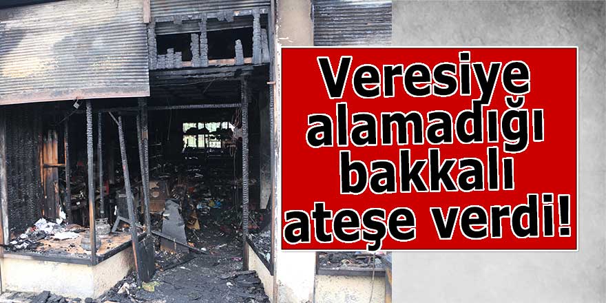 Veresiye alamadığı için bakkalı ateşe verdi