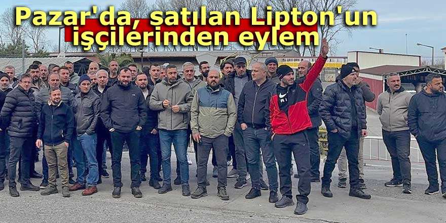 Pazar'da, satılan Lipton'un işçilerinden eylem