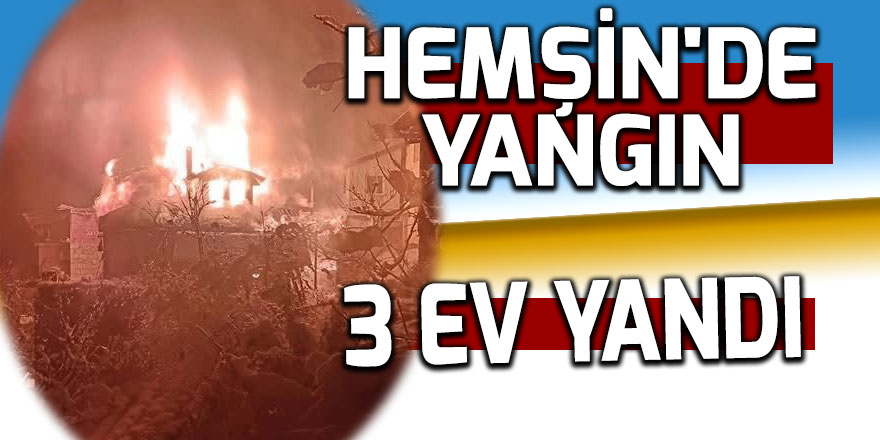 HEMŞİN'DE YANGIN: 3 EV YANDI