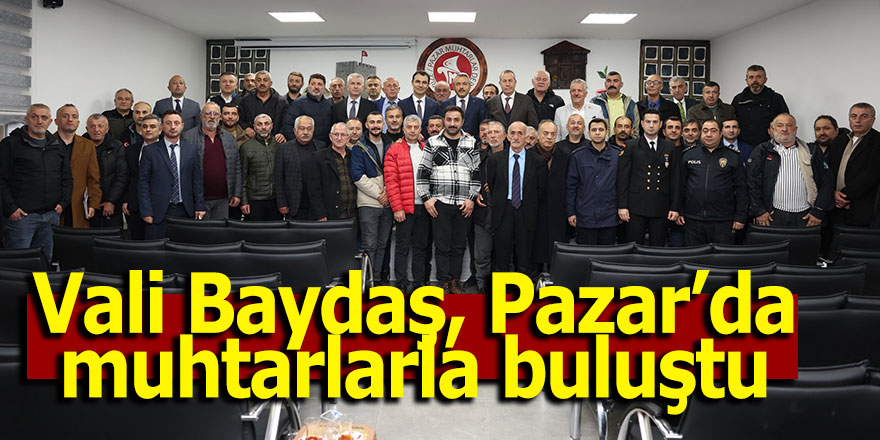 Vali Baydaş, Pazar’da muhtarlarla buluştu