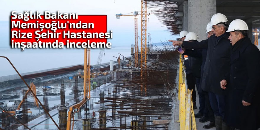 Sağlık Bakanı Memişoğlu'ndan Rize Şehir Hastanesi inşaatında inceleme