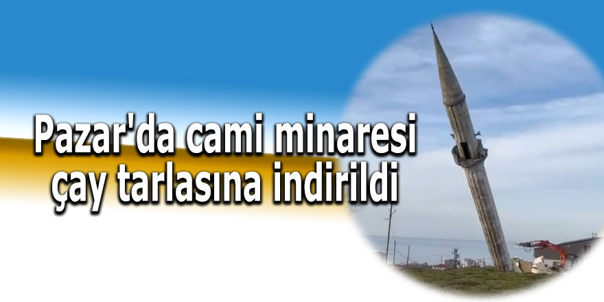 Pazar'da cami minaresi çay tarlasına indirildi